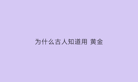 为什么古人知道用黄金(为什么古人知道黄金的价值)